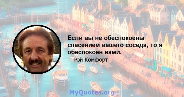 Если вы не обеспокоены спасением вашего соседа, то я обеспокоен вами.