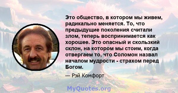 Это общество, в котором мы живем, радикально меняется. То, что предыдущие поколения считали злом, теперь воспринимается как хорошее. Это опасный и скользкий склон, на котором мы стоим, когда отвергаем то, что Соломон