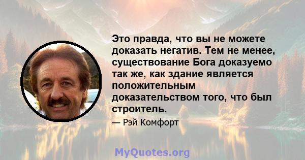 Это правда, что вы не можете доказать негатив. Тем не менее, существование Бога доказуемо так же, как здание является положительным доказательством того, что был строитель.