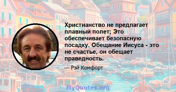 Христианство не предлагает плавный полет; Это обеспечивает безопасную посадку. Обещание Иисуса - это не счастье, он обещает праведность.