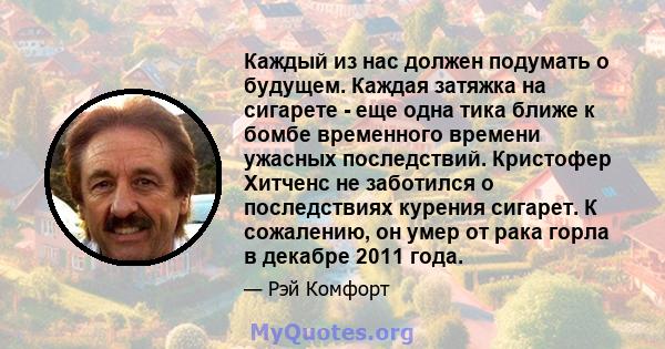 Каждый из нас должен подумать о будущем. Каждая затяжка на сигарете - еще одна тика ближе к бомбе временного времени ужасных последствий. Кристофер Хитченс не заботился о последствиях курения сигарет. К сожалению, он