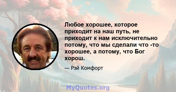 Любое хорошее, которое приходит на наш путь, не приходит к нам исключительно потому, что мы сделали что -то хорошее, а потому, что Бог хорош.