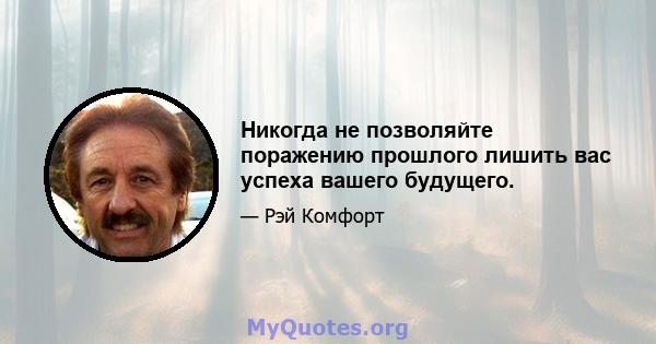 Никогда не позволяйте поражению прошлого лишить вас успеха вашего будущего.