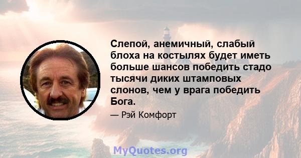 Слепой, анемичный, слабый блоха на костылях будет иметь больше шансов победить стадо тысячи диких штамповых слонов, чем у врага победить Бога.