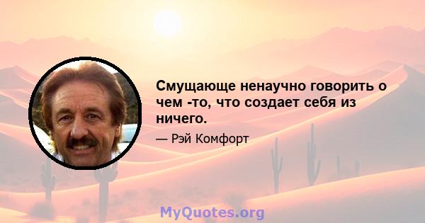 Смущающе ненаучно говорить о чем -то, что создает себя из ничего.