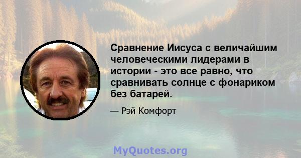 Сравнение Иисуса с величайшим человеческими лидерами в истории - это все равно, что сравнивать солнце с фонариком без батарей.