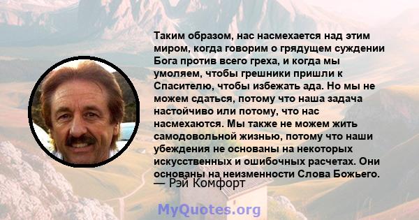 Таким образом, нас насмехается над этим миром, когда говорим о грядущем суждении Бога против всего греха, и когда мы умоляем, чтобы грешники пришли к Спасителю, чтобы избежать ада. Но мы не можем сдаться, потому что