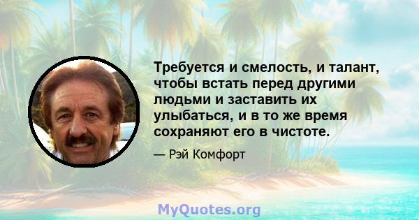 Требуется и смелость, и талант, чтобы встать перед другими людьми и заставить их улыбаться, и в то же время сохраняют его в чистоте.