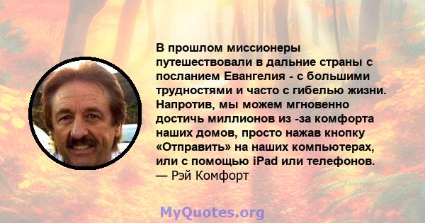 В прошлом миссионеры путешествовали в дальние страны с посланием Евангелия - с большими трудностями и часто с гибелью жизни. Напротив, мы можем мгновенно достичь миллионов из -за комфорта наших домов, просто нажав