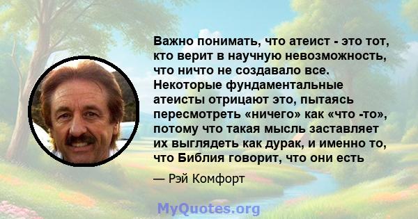 Важно понимать, что атеист - это тот, кто верит в научную невозможность, что ничто не создавало все. Некоторые фундаментальные атеисты отрицают это, пытаясь пересмотреть «ничего» как «что -то», потому что такая мысль