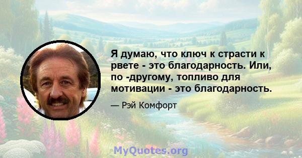 Я думаю, что ключ к страсти к рвете - это благодарность. Или, по -другому, топливо для мотивации - это благодарность.