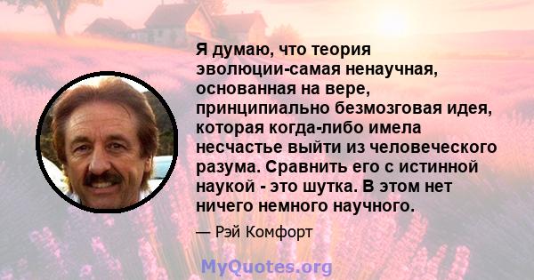 Я думаю, что теория эволюции-самая ненаучная, основанная на вере, принципиально безмозговая идея, которая когда-либо имела несчастье выйти из человеческого разума. Сравнить его с истинной наукой - это шутка. В этом нет