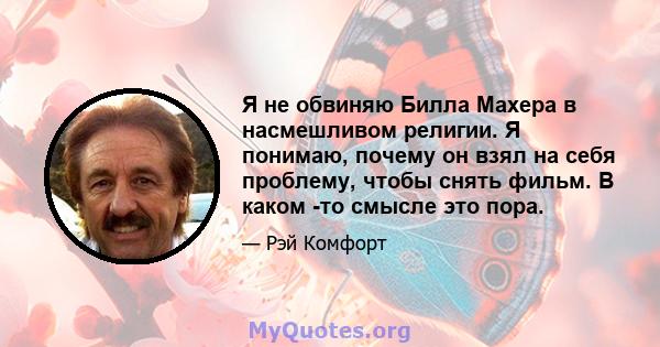 Я не обвиняю Билла Махера в насмешливом религии. Я понимаю, почему он взял на себя проблему, чтобы снять фильм. В каком -то смысле это пора.