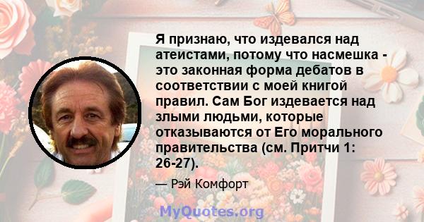 Я признаю, что издевался над атеистами, потому что насмешка - это законная форма дебатов в соответствии с моей книгой правил. Сам Бог издевается над злыми людьми, которые отказываются от Его морального правительства