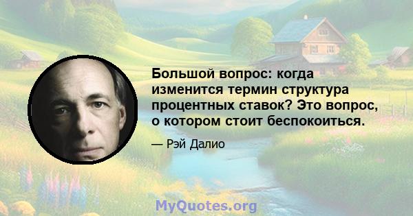 Большой вопрос: когда изменится термин структура процентных ставок? Это вопрос, о котором стоит беспокоиться.