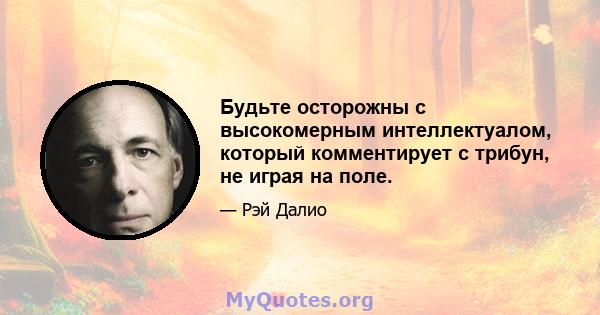Будьте осторожны с высокомерным интеллектуалом, который комментирует с трибун, не играя на поле.