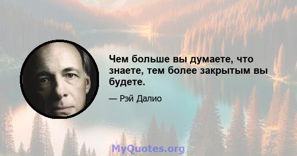 Чем больше вы думаете, что знаете, тем более закрытым вы будете.