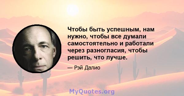 Чтобы быть успешным, нам нужно, чтобы все думали самостоятельно и работали через разногласия, чтобы решить, что лучше.