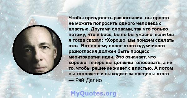 Чтобы преодолеть разногласия, вы просто не можете попросить одного человека с властью. Другими словами, так что только потому, что я босс, было бы ужасно, если бы я тогда сказал: «Хорошо, мы пойдем сделать это». Вот