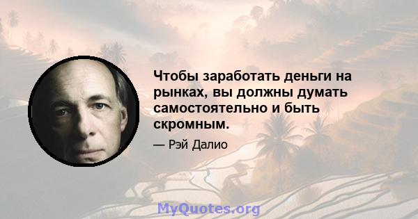 Чтобы заработать деньги на рынках, вы должны думать самостоятельно и быть скромным.