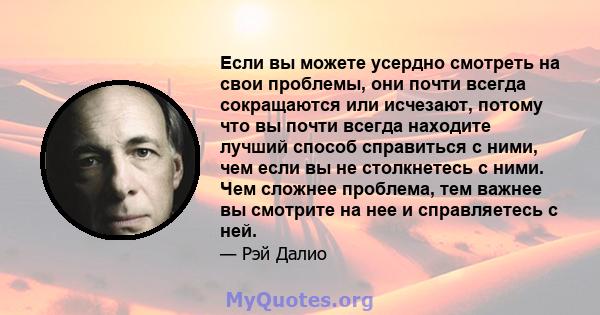 Если вы можете усердно смотреть на свои проблемы, они почти всегда сокращаются или исчезают, потому что вы почти всегда находите лучший способ справиться с ними, чем если вы не столкнетесь с ними. Чем сложнее проблема,