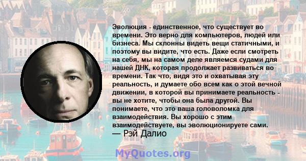 Эволюция - единственное, что существует во времени. Это верно для компьютеров, людей или бизнеса. Мы склонны видеть вещи статичными, и поэтому вы видите, что есть. Даже если смотреть на себя, мы на самом деле являемся