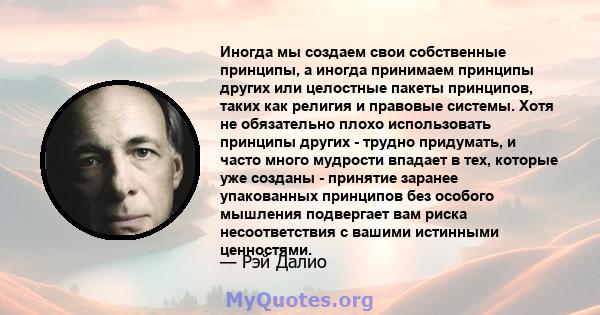 Иногда мы создаем свои собственные принципы, а иногда принимаем принципы других или целостные пакеты принципов, таких как религия и правовые системы. Хотя не обязательно плохо использовать принципы других - трудно