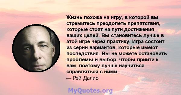 Жизнь похожа на игру, в которой вы стремитесь преодолеть препятствия, которые стоят на пути достижения ваших целей. Вы становитесь лучше в этой игре через практику. Игра состоит из серии вариантов, которые имеют