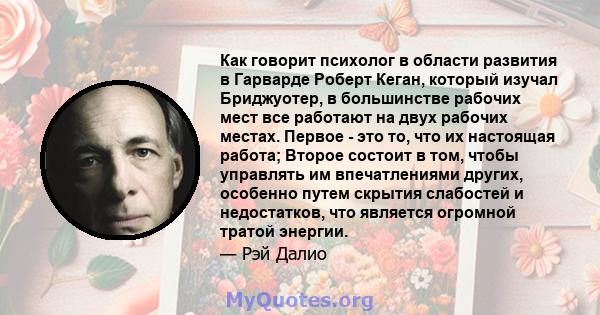 Как говорит психолог в области развития в Гарварде Роберт Кеган, который изучал Бриджуотер, в большинстве рабочих мест все работают на двух рабочих местах. Первое - это то, что их настоящая работа; Второе состоит в том, 