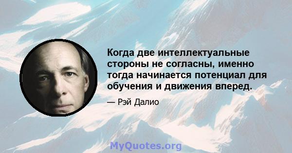 Когда две интеллектуальные стороны не согласны, именно тогда начинается потенциал для обучения и движения вперед.