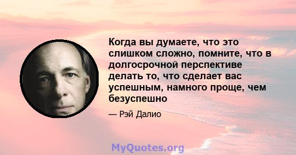 Когда вы думаете, что это слишком сложно, помните, что в долгосрочной перспективе делать то, что сделает вас успешным, намного проще, чем безуспешно