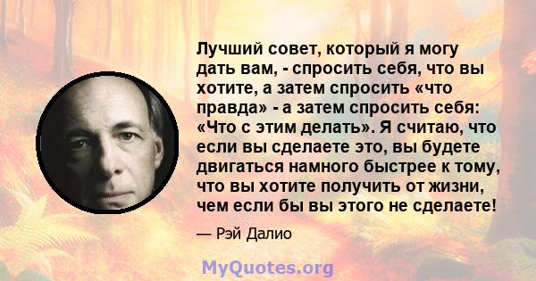 Лучший совет, который я могу дать вам, - спросить себя, что вы хотите, а затем спросить «что правда» - а затем спросить себя: «Что с этим делать». Я считаю, что если вы сделаете это, вы будете двигаться намного быстрее