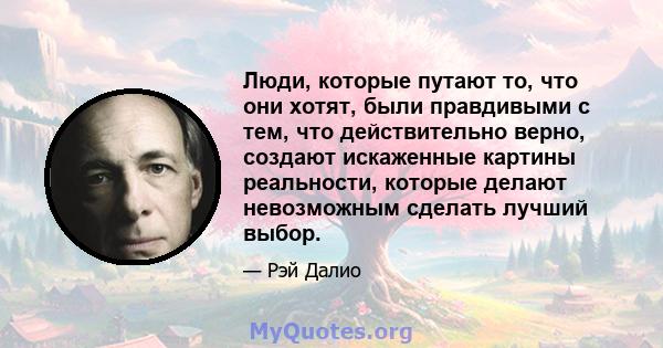 Люди, которые путают то, что они хотят, были правдивыми с тем, что действительно верно, создают искаженные картины реальности, которые делают невозможным сделать лучший выбор.