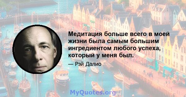 Медитация больше всего в моей жизни была самым большим ингредиентом любого успеха, который у меня был.