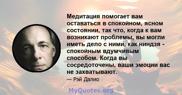 Медитация помогает вам оставаться в спокойном, ясном состоянии, так что, когда к вам возникают проблемы, вы могли иметь дело с ними, как ниндзя - спокойным вдумчивым способом. Когда вы сосредоточены, ваши эмоции вас не