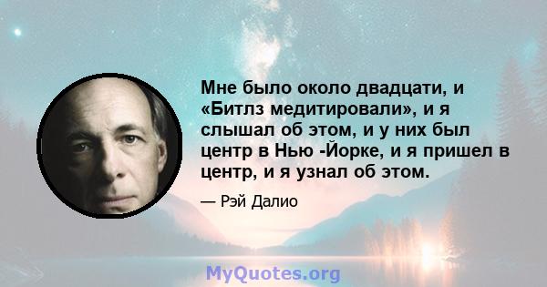 Мне было около двадцати, и «Битлз медитировали», и я слышал об этом, и у них был центр в Нью -Йорке, и я пришел в центр, и я узнал об этом.