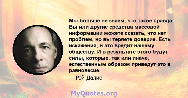 Мы больше не знаем, что такое правда. Вы или другие средства массовой информации можете сказать, что нет проблем, но вы теряете доверие. Есть искажения, и это вредит нашему обществу. И в результате этого будут силы,