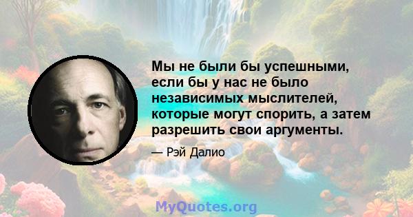 Мы не были бы успешными, если бы у нас не было независимых мыслителей, которые могут спорить, а затем разрешить свои аргументы.