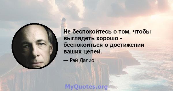 Не беспокойтесь о том, чтобы выглядеть хорошо - беспокоиться о достижении ваших целей.