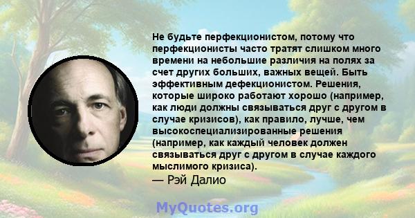 Не будьте перфекционистом, потому что перфекционисты часто тратят слишком много времени на небольшие различия на полях за счет других больших, важных вещей. Быть эффективным дефекционистом. Решения, которые широко