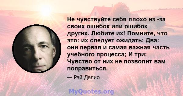 Не чувствуйте себя плохо из -за своих ошибок или ошибок других. Любите их! Помните, что это: их следует ожидать; Два: они первая и самая важная часть учебного процесса; И три: Чувство от них не позволит вам поправиться.