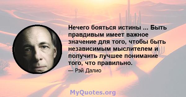 Нечего бояться истины ... Быть правдивым имеет важное значение для того, чтобы быть независимым мыслителем и получить лучшее понимание того, что правильно.