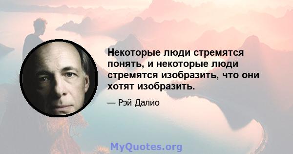 Некоторые люди стремятся понять, и некоторые люди стремятся изобразить, что они хотят изобразить.