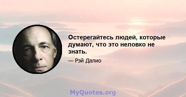 Остерегайтесь людей, которые думают, что это неловко не знать.