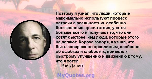 Поэтому я узнал, что люди, которые максимально используют процесс встречи с реальностью, особенно болезненные препятствия, учатся больше всего и получают то, что они хотят быстрее, чем люди, которые этого не делают.