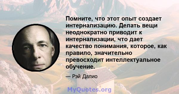 Помните, что этот опыт создает интернализацию. Делать вещи неоднократно приводит к интернализации, что дает качество понимания, которое, как правило, значительно превосходит интеллектуальное обучение.