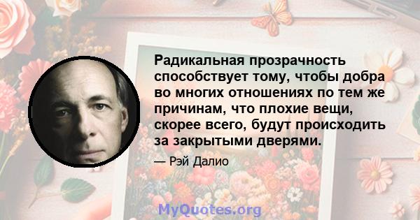 Радикальная прозрачность способствует тому, чтобы добра во многих отношениях по тем же причинам, что плохие вещи, скорее всего, будут происходить за закрытыми дверями.