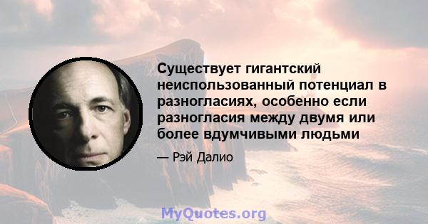 Существует гигантский неиспользованный потенциал в разногласиях, особенно если разногласия между двумя или более вдумчивыми людьми