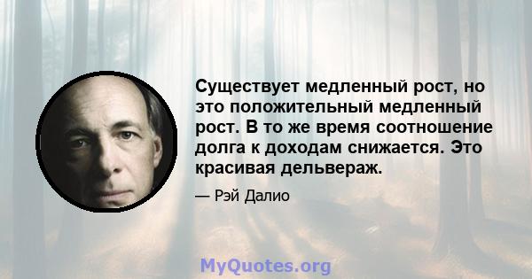 Существует медленный рост, но это положительный медленный рост. В то же время соотношение долга к доходам снижается. Это красивая дельвераж.