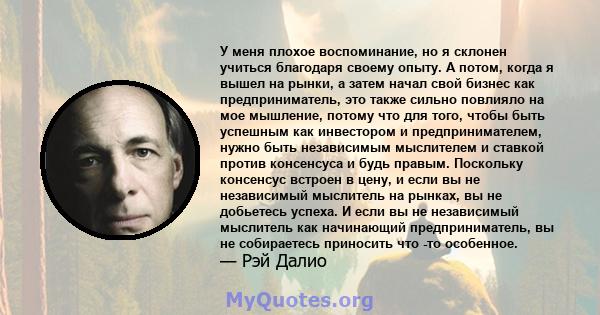 У меня плохое воспоминание, но я склонен учиться благодаря своему опыту. А потом, когда я вышел на рынки, а затем начал свой бизнес как предприниматель, это также сильно повлияло на мое мышление, потому что для того,